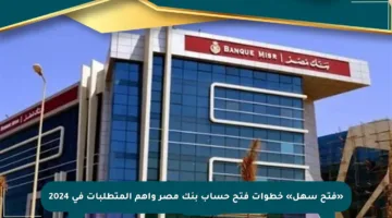 «فتح سهل» خطوات فتح حساب بنك مصر وأهم المتطلبات في 2024